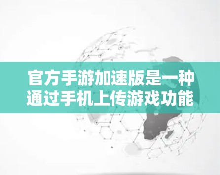 官方手游加速版是一种通过手机上传游戏功能的版本，具有以下特点和注意事项