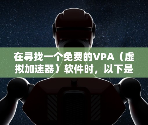 在寻找一个免费的VPA（虚拟加速器）软件时，以下是一个有深度的总结和推荐，帮助你做出明智的选择
