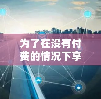为了在没有付费的情况下享受免费手机加速器并无限加速游戏，可以按照以下步骤操作