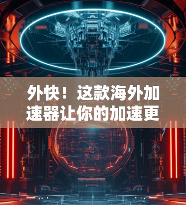 外快！这款海外加速器让你的加速更轻松！