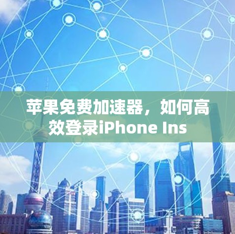 苹果免费加速器，如何高效登录iPhone Ins
