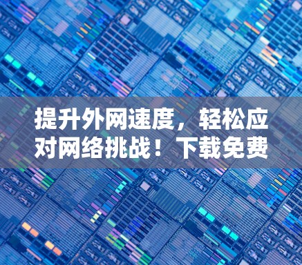 提升外网速度，轻松应对网络挑战！下载免费外网加速器安兔速基全解析！
