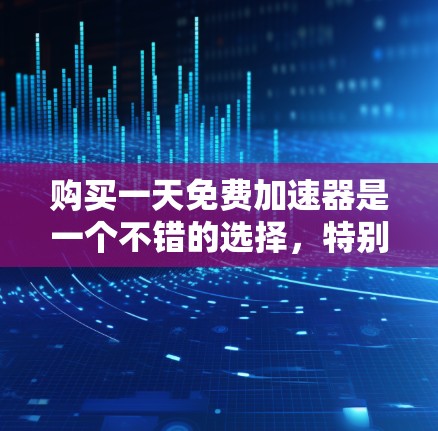 购买一天免费加速器是一个不错的选择，特别是如果你希望快速访问网页或下载文件，而不想承担额外的费用。以下是几个推荐的免费加速器工具，供你参考