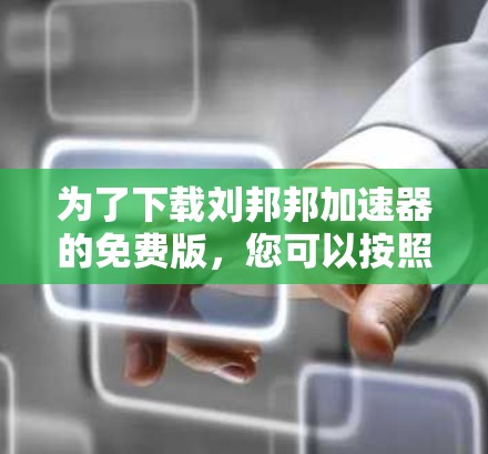 为了下载刘邦邦加速器的免费版，您可以按照以下步骤操作