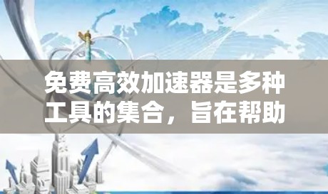 免费高效加速器是多种工具的集合，旨在帮助用户提升驾驶效率。以下是一些常见的免费高效加速器及其特点