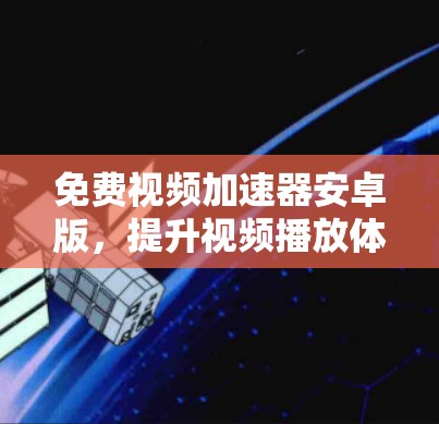 免费视频加速器安卓版，提升视频播放体验的高效选择