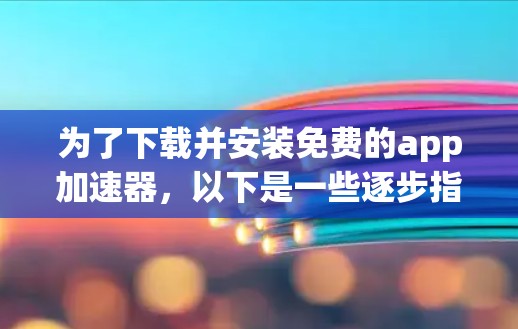 为了下载并安装免费的app加速器，以下是一些逐步指南