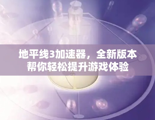 地平线3加速器，全新版本帮你轻松提升游戏体验