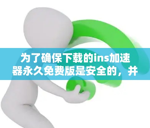 为了确保下载的ins加速器永久免费版是安全的，并且能够正常使用，可以按照以下步骤进行操作