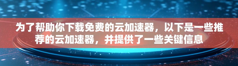 为了帮助你下载免费的云加速器，以下是一些推荐的云加速器，并提供了一些关键信息