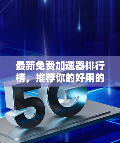 最新免费加速器排行榜，推荐你的好用的工具