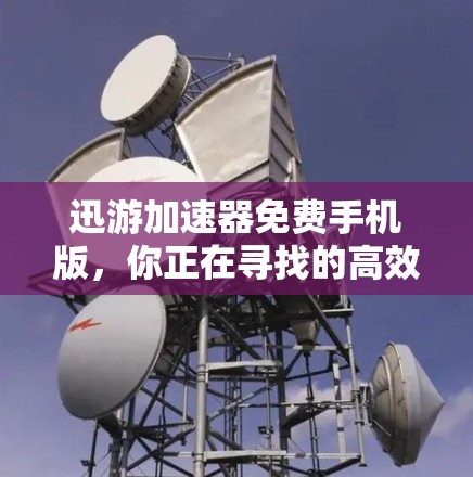 迅游加速器免费手机版，你正在寻找的高效上网加速工具？