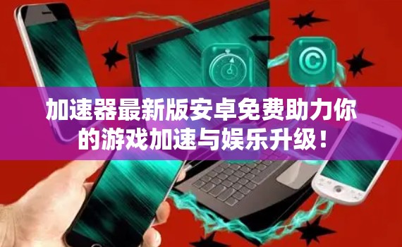 加速器最新版安卓免费助力你的游戏加速与娱乐升级！