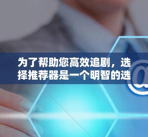 为了帮助您高效追剧，选择推荐器是一个明智的选择。以下是针对您问题的详细建议