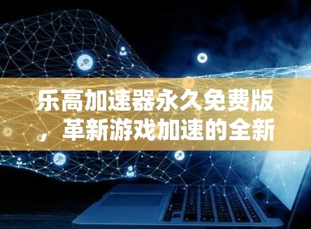 乐高加速器永久免费版，革新游戏加速的全新解决方案