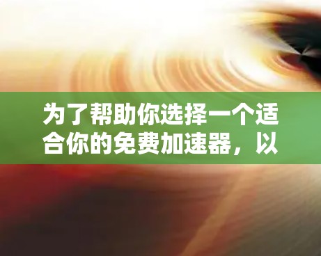 为了帮助你选择一个适合你的免费加速器，以下是详细的比较和推荐