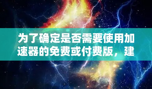 为了确定是否需要使用加速器的免费或付费版，建议以下步骤