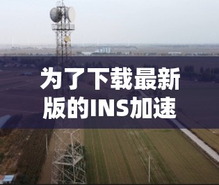 为了下载最新版的INS加速器，您可以按照以下步骤进行