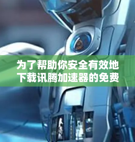 为了帮助你安全有效地下载讯腾加速器的免费版，以下是详细的步骤说明