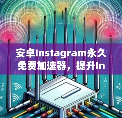 安卓Instagram永久免费加速器，提升Instagram效果的高效工具
