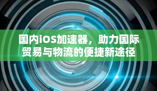 国内iOS加速器，助力国际贸易与物流的便捷新途径