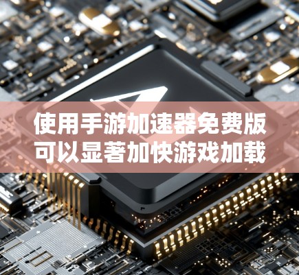 使用手游加速器免费版可以显著加快游戏加载速度，提升用户体验。以下是详细的步骤指南