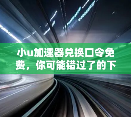 小u加速器兑换口令免费，你可能错过了的下载技巧