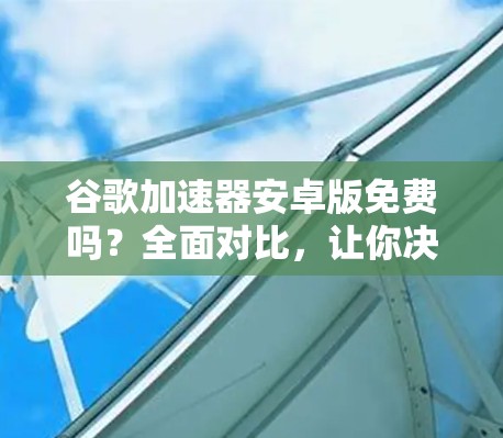 谷歌加速器安卓版免费吗？全面对比，让你决定