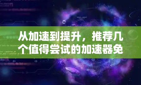 从加速到提升，推荐几个值得尝试的加速器免费手机软件