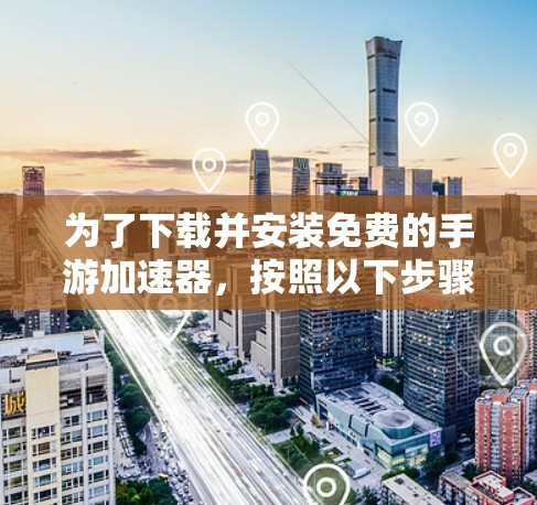 为了下载并安装免费的手游加速器，按照以下步骤进行