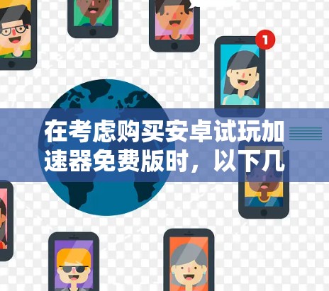 在考虑购买安卓试玩加速器免费版时，以下几点可以帮助你做出明智的选择