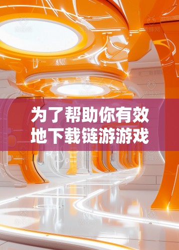 为了帮助你有效地下载链游游戏并利用链游加速器，以下是一些步骤和建议