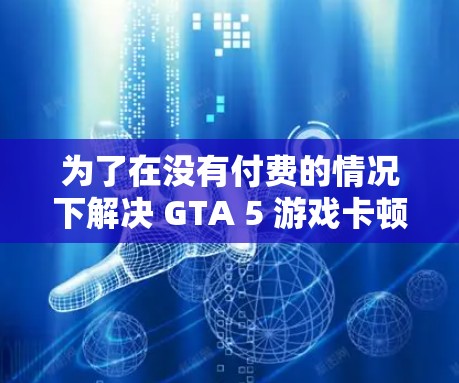 为了在没有付费的情况下解决 GTA 5 游戏卡顿的问题，可以考虑以下步骤
