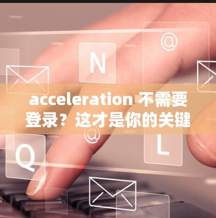 acceleration 不需要登录？这才是你的关键词！