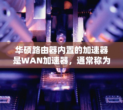 华硕路由器内置的加速器是WAN加速器，通常称为WAN Accelerator，它可以免费使用。以下是使用步骤的详细指南