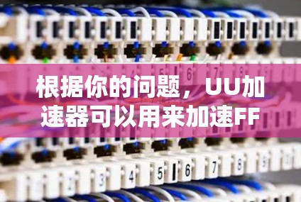 根据你的问题，UU加速器可以用来加速FF14吗？以下是详细的分析和建议