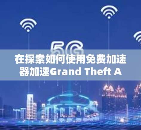 在探索如何使用免费加速器加速Grand Theft Auto V（GTA V）时，以下是一个有条理的总结和建议