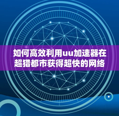 如何高效利用uu加速器在超猎都市获得超快的网络连接