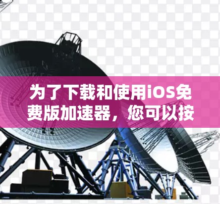 为了下载和使用iOS免费版加速器，您可以按照以下步骤操作