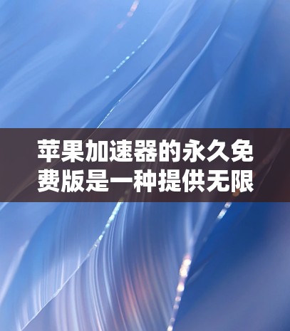 苹果加速器的永久免费版是一种提供无限制加速功能的免费版本，用户可以在任何时间使用，无需订阅或付费。以下是关于这个版本的详细信息