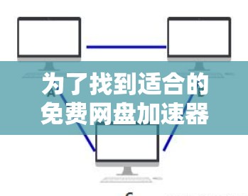 为了找到适合的免费网盘加速器，您可以按照以下步骤进行