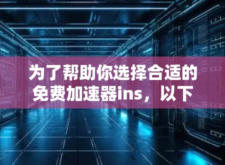 为了帮助你选择合适的免费加速器ins，以下是详细的步骤和建议