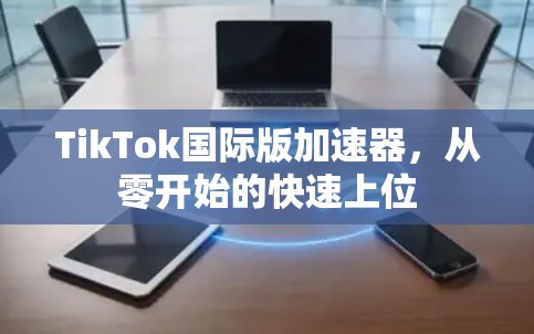 TikTok国际版加速器，从零开始的快速上位