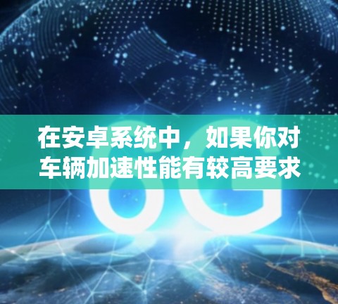 在安卓系统中，如果你对车辆加速性能有较高要求，可以考虑使用一些免费的加速器来提升车辆的性能。以下是几个适合你的情况