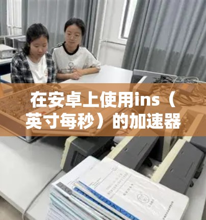 在安卓上使用ins（英寸每秒）的加速器，通常指的是支持速度单位英寸每秒的工具。以下是一些常用的免费加速器推荐