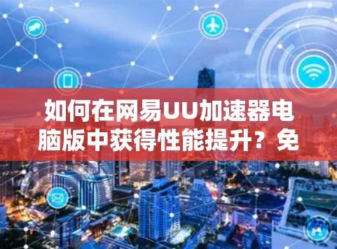 如何在网易UU加速器电脑版中获得性能提升？免费版也有优化空间