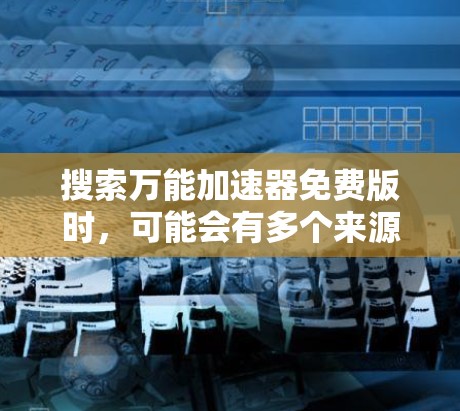 搜索万能加速器免费版时，可能会有多个来源，包括百度、百度文库、百度地图和百度网盘等网站。以下是一些可能的信息和建议