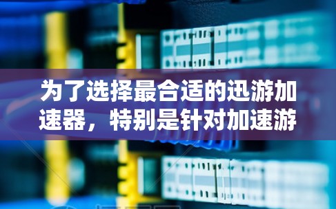为了选择最合适的迅游加速器，特别是针对加速游戏和零食播放，可以按照以下步骤进行比较和选择