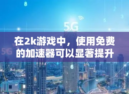 在2k游戏中，使用免费的加速器可以显著提升游戏性能，减少延迟和卡顿。以下是一些可靠的方法和建议