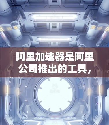 阿里加速器是阿里公司推出的工具，旨在帮助用户加速文件下载速度。以下是关于阿里加速器的详细信息